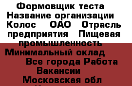 Формовщик теста › Название организации ­ Колос-3, ОАО › Отрасль предприятия ­ Пищевая промышленность › Минимальный оклад ­ 21 000 - Все города Работа » Вакансии   . Московская обл.,Климовск г.